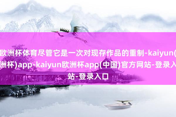 欧洲杯体育尽管它是一次对现存作品的重制-kaiyun(欧洲杯)app-kaiyun欧洲杯app(中国)官方网站-登录入口