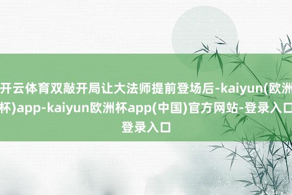 开云体育双敲开局让大法师提前登场后-kaiyun(欧洲杯)app-kaiyun欧洲杯app(中国)官方网站-登录入口