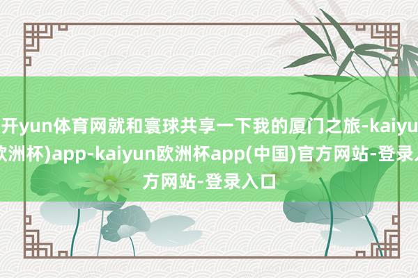 开yun体育网就和寰球共享一下我的厦门之旅-kaiyun(欧洲杯)app-kaiyun欧洲杯app(中国)官方网站-登录入口