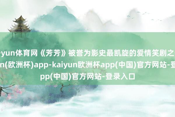 开yun体育网《芳芳》被誉为影史最凯旋的爱情笑剧之一-kaiyun(欧洲杯)app-kaiyun欧洲杯app(中国)官方网站-登录入口