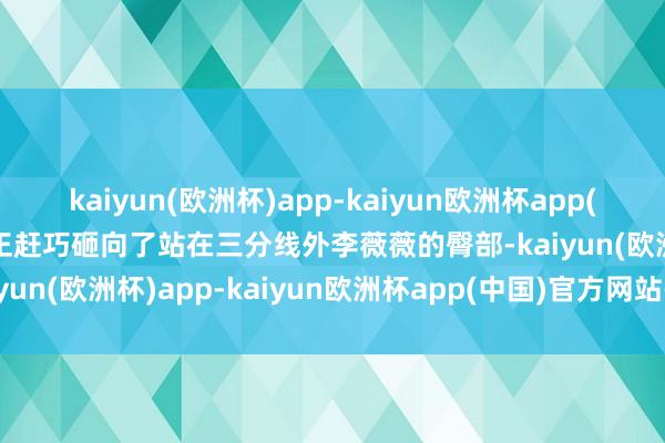 kaiyun(欧洲杯)app-kaiyun欧洲杯app(中国)官方网站-登录入口正赶巧砸向了站在三分线外李薇薇的臀部-kaiyun(欧洲杯)app-kaiyun欧洲杯app(中国)官方网站-登录入口