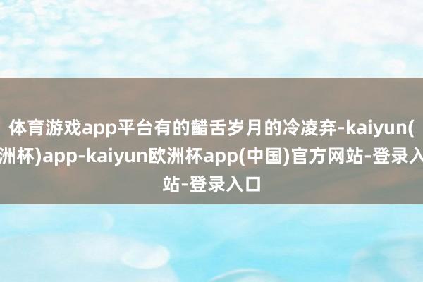 体育游戏app平台有的齰舌岁月的冷凌弃-kaiyun(欧洲杯)app-kaiyun欧洲杯app(中国)官方网站-登录入口