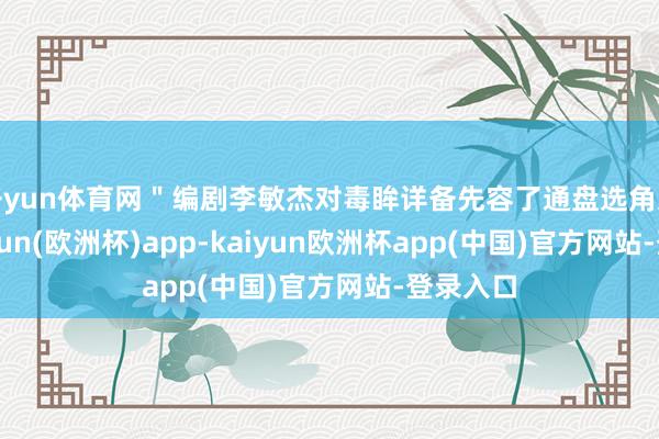 开yun体育网＂编剧李敏杰对毒眸详备先容了通盘选角过程-kaiyun(欧洲杯)app-kaiyun欧洲杯app(中国)官方网站-登录入口