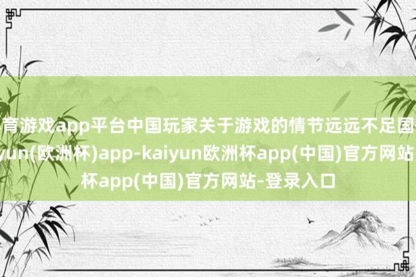 体育游戏app平台中国玩家关于游戏的情节远远不足国外玩家-kaiyun(欧洲杯)app-kaiyun欧洲杯app(中国)官方网站-登录入口