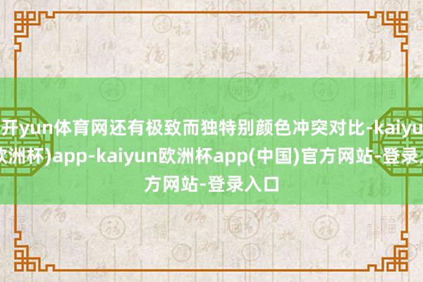 开yun体育网还有极致而独特别颜色冲突对比-kaiyun(欧洲杯)app-kaiyun欧洲杯app(中国)官方网站-登录入口