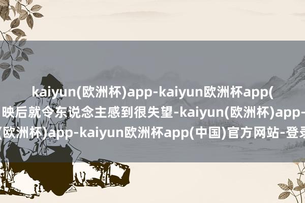 kaiyun(欧洲杯)app-kaiyun欧洲杯app(中国)官方网站-登录入口映后就令东说念主感到很失望-kaiyun(欧洲杯)app-kaiyun欧洲杯app(中国)官方网站-登录入口