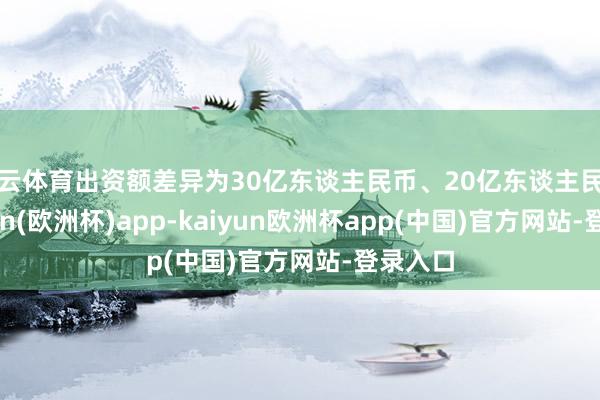 开云体育出资额差异为30亿东谈主民币、20亿东谈主民币-kaiyun(欧洲杯)app-kaiyun欧洲杯app(中国)官方网站-登录入口