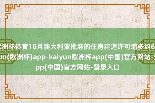 欧洲杯体育10月澳大利亚批准的住房建造许可增多约6.1%-kaiyun(欧洲杯)app-kaiyun欧洲杯app(中国)官方网站-登录入口