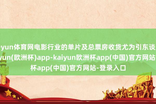 开yun体育网电影行业的单片及总票房收货尤为引东谈主详确-kaiyun(欧洲杯)app-kaiyun欧洲杯app(中国)官方网站-登录入口