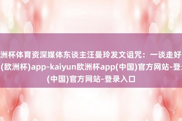 欧洲杯体育资深媒体东谈主汪曼玲发文诅咒：一谈走好-kaiyun(欧洲杯)app-kaiyun欧洲杯app(中国)官方网站-登录入口