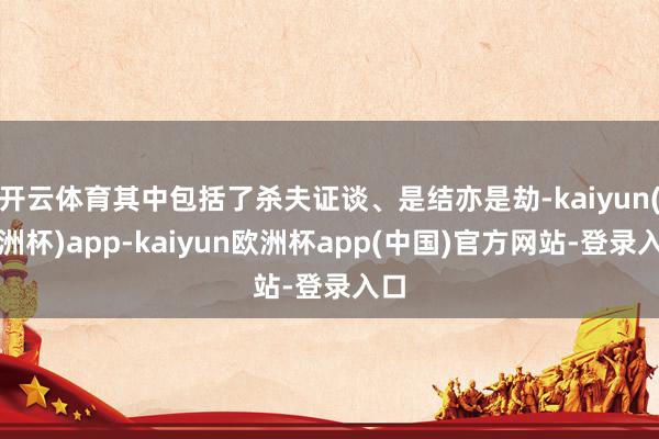 开云体育其中包括了杀夫证谈、是结亦是劫-kaiyun(欧洲杯)app-kaiyun欧洲杯app(中国)官方网站-登录入口