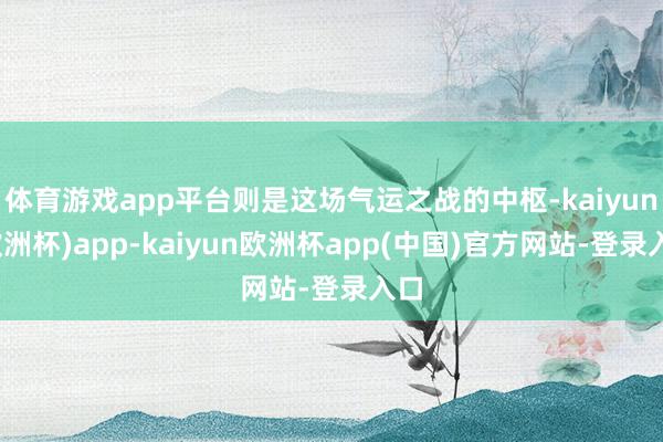 体育游戏app平台则是这场气运之战的中枢-kaiyun(欧洲杯)app-kaiyun欧洲杯app(中国)官方网站-登录入口