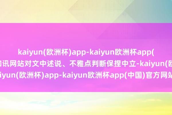 kaiyun(欧洲杯)app-kaiyun欧洲杯app(中国)官方网站-登录入口和讯网站对文中述说、不雅点判断保捏中立-kaiyun(欧洲杯)app-kaiyun欧洲杯app(中国)官方网站-登录入口