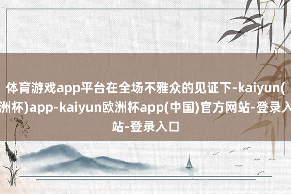 体育游戏app平台在全场不雅众的见证下-kaiyun(欧洲杯)app-kaiyun欧洲杯app(中国)官方网站-登录入口