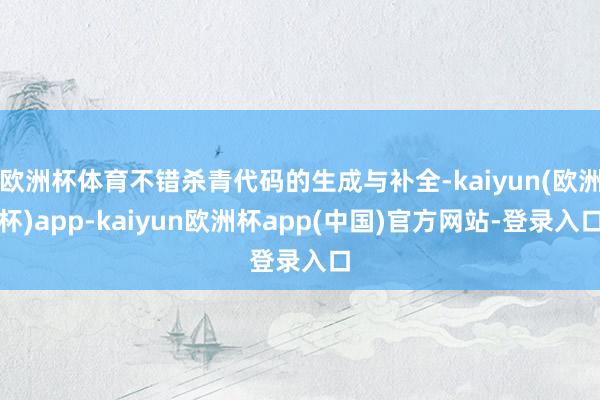 欧洲杯体育不错杀青代码的生成与补全-kaiyun(欧洲杯)app-kaiyun欧洲杯app(中国)官方网站-登录入口