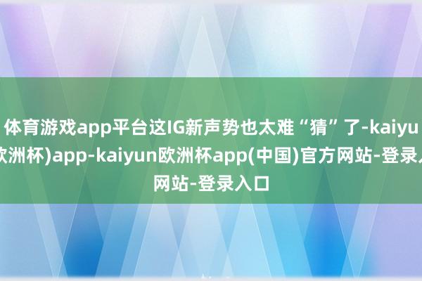 体育游戏app平台这IG新声势也太难“猜”了-kaiyun(欧洲杯)app-kaiyun欧洲杯app(中国)官方网站-登录入口