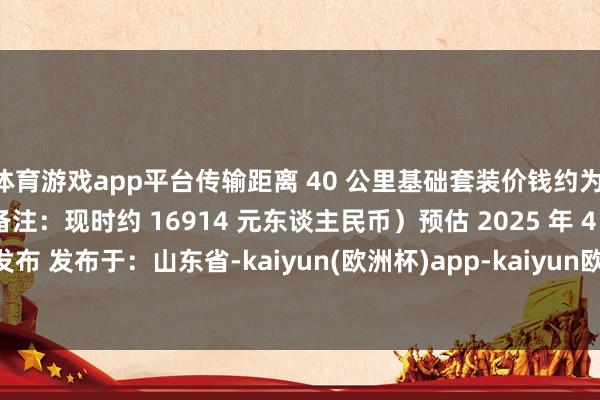 体育游戏app平台传输距离 40 公里基础套装价钱约为 2200 欧元（IT之家备注：现时约 16914 元东谈主民币）预估 2025 年 4 月 25 日发布 发布于：山东省-kaiyun(欧洲杯)app-kaiyun欧洲杯app(中国)官方网站-登录入口