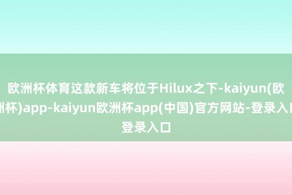 欧洲杯体育这款新车将位于Hilux之下-kaiyun(欧洲杯)app-kaiyun欧洲杯app(中国)官方网站-登录入口