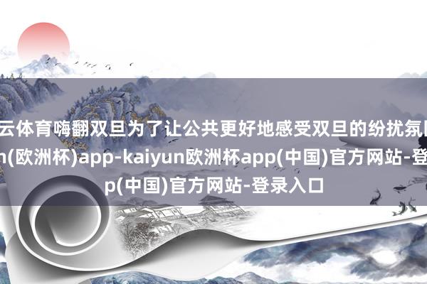 开云体育嗨翻双旦为了让公共更好地感受双旦的纷扰氛围-kaiyun(欧洲杯)app-kaiyun欧洲杯app(中国)官方网站-登录入口