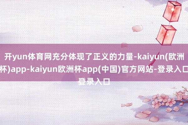 开yun体育网充分体现了正义的力量-kaiyun(欧洲杯)app-kaiyun欧洲杯app(中国)官方网站-登录入口