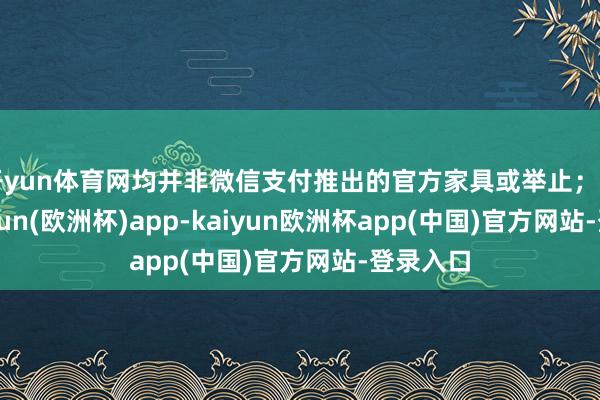 开yun体育网均并非微信支付推出的官方家具或举止；同期-kaiyun(欧洲杯)app-kaiyun欧洲杯app(中国)官方网站-登录入口