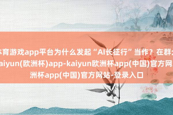 体育游戏app平台为什么发起“AI长征行”当作？在群众经济下行-kaiyun(欧洲杯)app-kaiyun欧洲杯app(中国)官方网站-登录入口