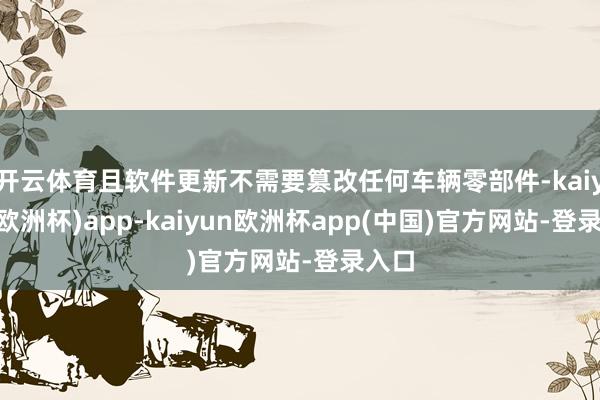 开云体育且软件更新不需要篡改任何车辆零部件-kaiyun(欧洲杯)app-kaiyun欧洲杯app(中国)官方网站-登录入口