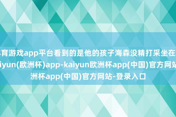 体育游戏app平台看到的是他的孩子海森没精打采坐在书桌控制-kaiyun(欧洲杯)app-kaiyun欧洲杯app(中国)官方网站-登录入口