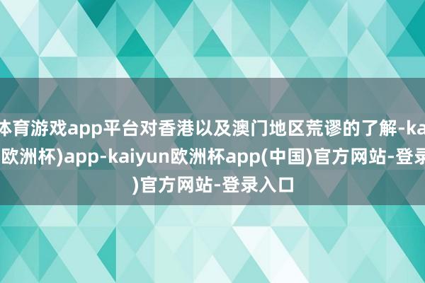 体育游戏app平台对香港以及澳门地区荒谬的了解-kaiyun(欧洲杯)app-kaiyun欧洲杯app(中国)官方网站-登录入口