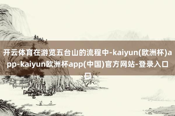 开云体育在游览五台山的流程中-kaiyun(欧洲杯)app-kaiyun欧洲杯app(中国)官方网站-登录入口