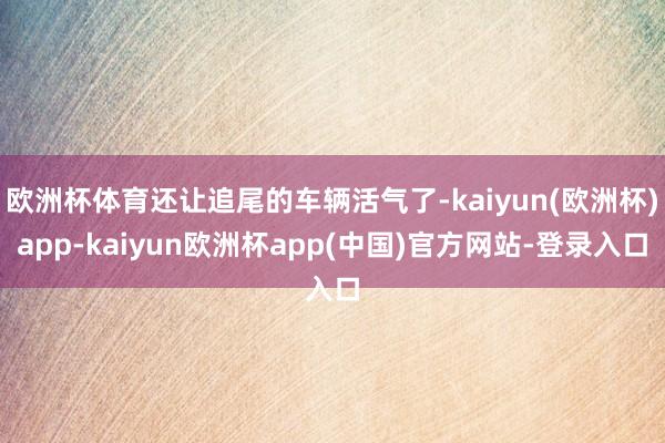 欧洲杯体育还让追尾的车辆活气了-kaiyun(欧洲杯)app-kaiyun欧洲杯app(中国)官方网站-登录入口