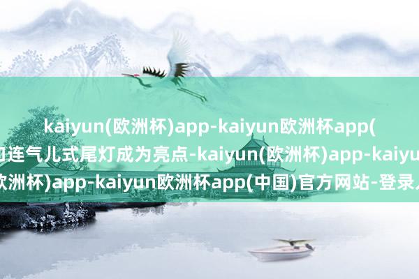 kaiyun(欧洲杯)app-kaiyun欧洲杯app(中国)官方网站-登录入口连气儿式尾灯成为亮点-kaiyun(欧洲杯)app-kaiyun欧洲杯app(中国)官方网站-登录入口