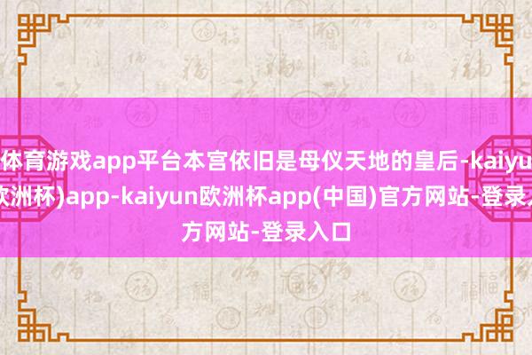 体育游戏app平台本宫依旧是母仪天地的皇后-kaiyun(欧洲杯)app-kaiyun欧洲杯app(中国)官方网站-登录入口