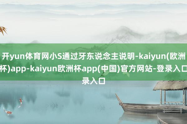 开yun体育网小S通过牙东说念主说明-kaiyun(欧洲杯)app-kaiyun欧洲杯app(中国)官方网站-登录入口