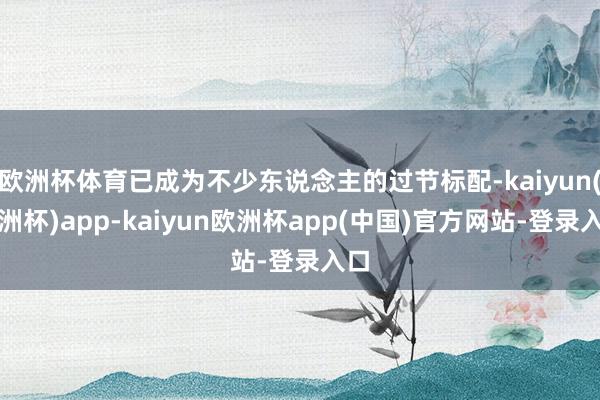 欧洲杯体育已成为不少东说念主的过节标配-kaiyun(欧洲杯)app-kaiyun欧洲杯app(中国)官方网站-登录入口