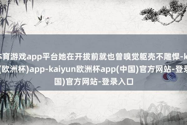 体育游戏app平台她在开拔前就也曾嗅觉躯壳不雕悍-kaiyun(欧洲杯)app-kaiyun欧洲杯app(中国)官方网站-登录入口