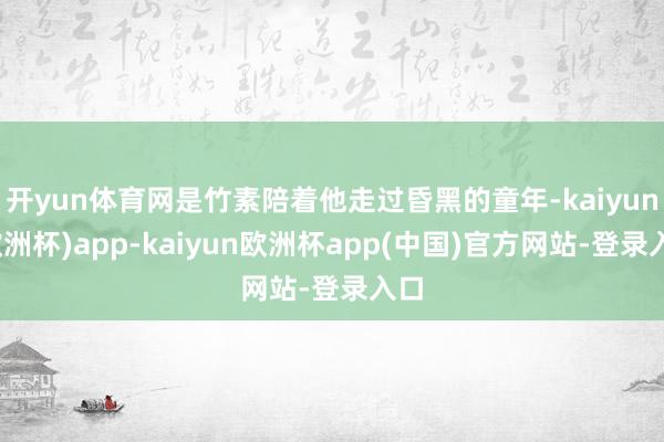 开yun体育网是竹素陪着他走过昏黑的童年-kaiyun(欧洲杯)app-kaiyun欧洲杯app(中国)官方网站-登录入口