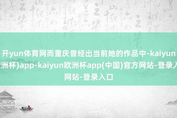 开yun体育网而重庆曾经出当前她的作品中-kaiyun(欧洲杯)app-kaiyun欧洲杯app(中国)官方网站-登录入口